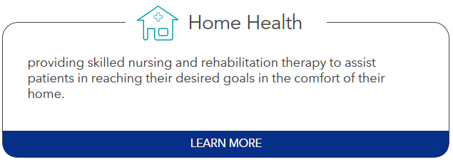 Home Health: providing skilled nursing and rehabilitation therapy to assist patients in reaching their desired goals in the comfort of their home.