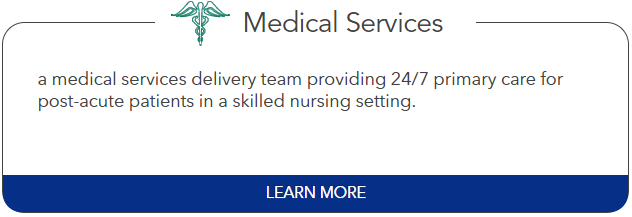 Medical Services: a medical services delivery team providing 24/7 primary care for post-acute patients in a skilled nursing setting.